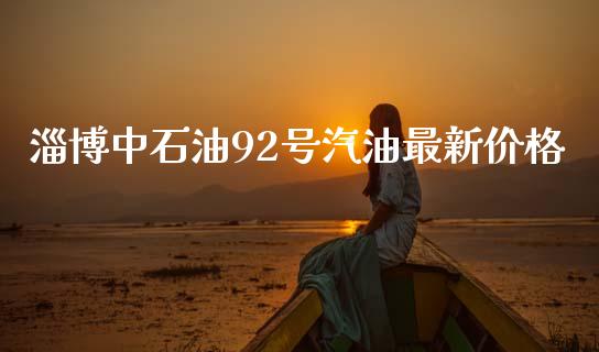淄博中石油92号汽油最新价格_https://www.kuaijiepai.net_期货在线_第1张