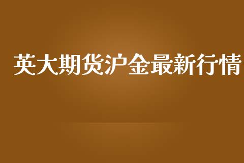 英大期货沪金最新行情_https://www.kuaijiepai.net_国际期货_第1张