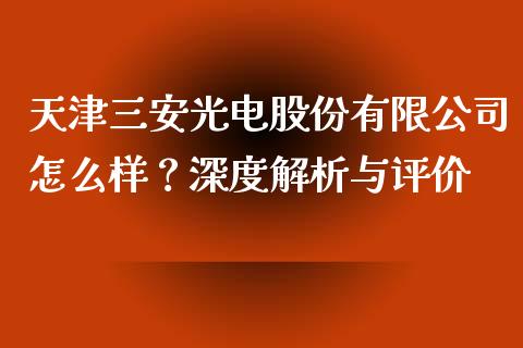 天津三安光电股份有限公司怎么样？深度解析与评价_https://www.kuaijiepai.net_国际股建_第1张