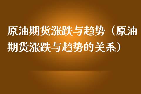 原油期货涨跌与趋势（原油期货涨跌与趋势的关系）_https://www.kuaijiepai.net_国际期货_第1张