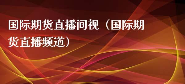国际期货直播间视（国际期货直播频道）_https://www.kuaijiepai.net_期货在线_第1张