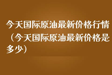 今天国际原油最新价格行情（今天国际原油最新价格是多少）_https://www.kuaijiepai.net_国际期货_第1张