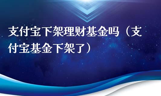 支付宝下架理财基金吗（支付宝基金下架了）_https://www.kuaijiepai.net_期货理财_第1张