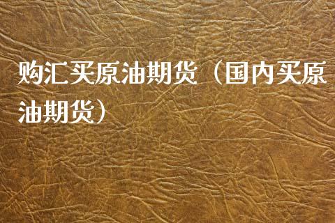 购汇买原油期货（国内买原油期货）_https://www.kuaijiepai.net_期货资讯_第1张