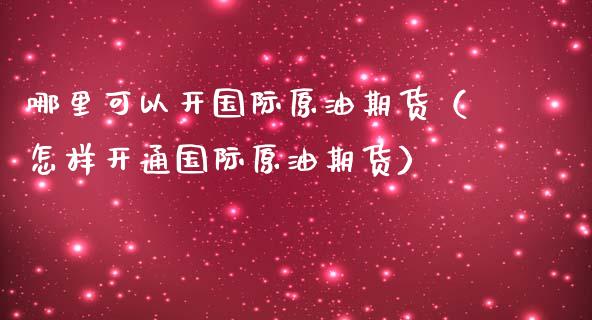 哪里可以开国际原油期货（怎样开通国际原油期货）_https://www.kuaijiepai.net_国际期货_第1张