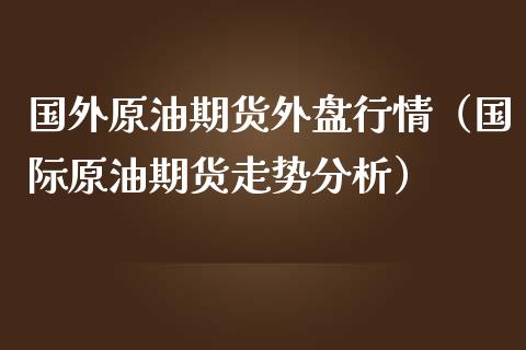 国外原油期货外盘行情（国际原油期货走势分析）_https://www.kuaijiepai.net_国际期货_第1张