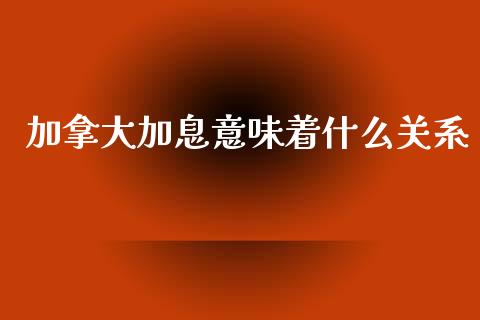 加拿大加息意味着什么关系_https://www.kuaijiepai.net_国际股建_第1张