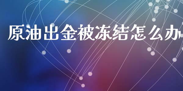 原油出金被冻结怎么办_https://www.kuaijiepai.net_国际股建_第1张