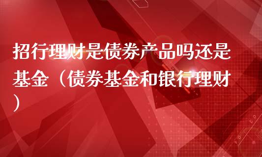 招行理财是债券产品吗还是基金（债券基金和银行理财）_https://www.kuaijiepai.net_期货理财_第1张