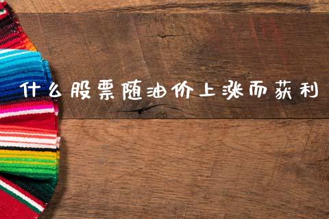 什么股票随油价上涨而获利_https://www.kuaijiepai.net_股票理论_第1张