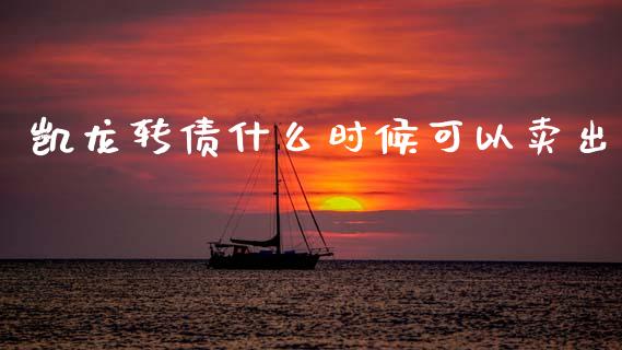 凯龙转债什么时候可以卖出_https://www.kuaijiepai.net_期货在线_第1张