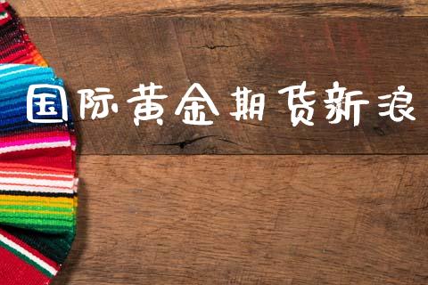 国际黄金期货新浪_https://www.kuaijiepai.net_期货在线_第1张