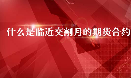 什么是临近交割月的期货合约_https://www.kuaijiepai.net_期货在线_第1张