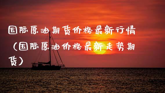 国际原油期货价格最新行情（国际原油价格最新走势期货）_https://www.kuaijiepai.net_期货理财_第1张