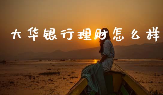 大华银行理财怎么样_https://www.kuaijiepai.net_期货理财_第1张