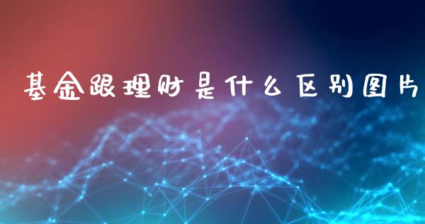 基金跟理财是什么区别图片_https://www.kuaijiepai.net_投资理财_第1张