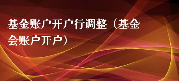 基金账户开户行调整（基金会账户开户）_https://www.kuaijiepai.net_期货理财_第1张