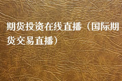 期货投资在线直播（国际期货交易直播）_https://www.kuaijiepai.net_期货在线_第1张
