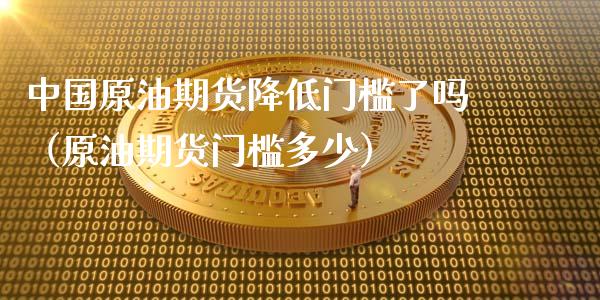 中国原油期货降低门槛了吗（原油期货门槛多少）_https://www.kuaijiepai.net_期货资讯_第1张