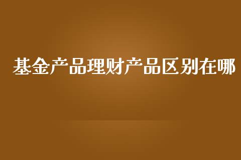 基金产品理财产品区别在哪_https://www.kuaijiepai.net_投资理财_第1张