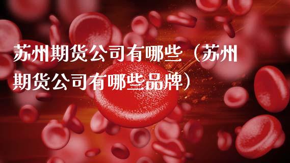 苏州期货公司有哪些（苏州期货公司有哪些品牌）_https://www.kuaijiepai.net_期货资讯_第1张