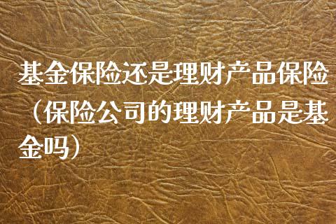 基金保险还是理财产品保险（保险公司的理财产品是基金吗）_https://www.kuaijiepai.net_投资理财_第1张