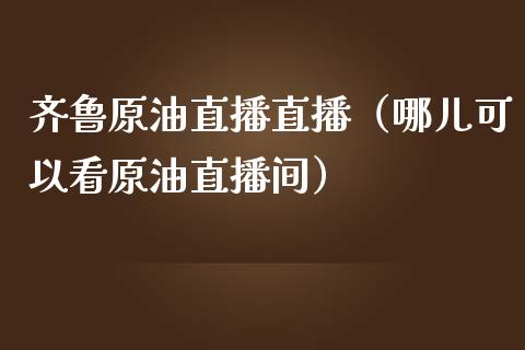 齐鲁原油直播直播（哪儿可以看原油直播间）_https://www.kuaijiepai.net_期货在线_第1张