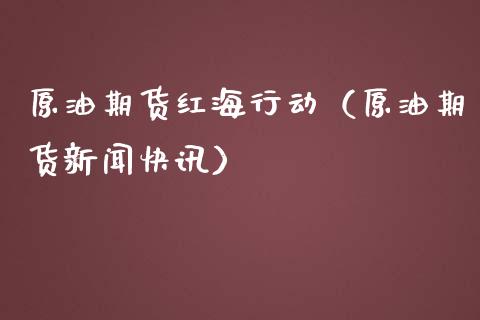 原油期货红海行动（原油期货新闻快讯）_https://www.kuaijiepai.net_期货资讯_第1张
