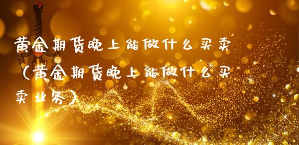 黄金期货晚上能做什么买卖（黄金期货晚上能做什么买卖业务）_https://www.kuaijiepai.net_期货资讯_第1张