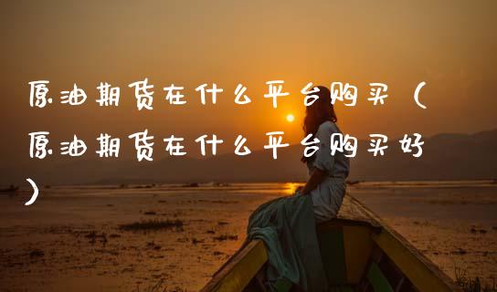 原油期货在什么平台购买（原油期货在什么平台购买好）_https://www.kuaijiepai.net_国际期货_第1张