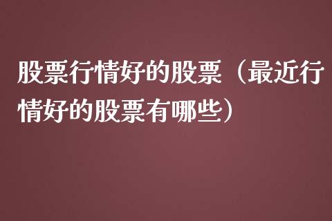 股票行情好的股票（最近行情好的股票有哪些）_https://www.kuaijiepai.net_股票理论_第1张