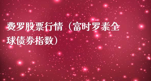 费罗股票行情（富时罗素全球债券指数）_https://www.kuaijiepai.net_新股新闻_第1张