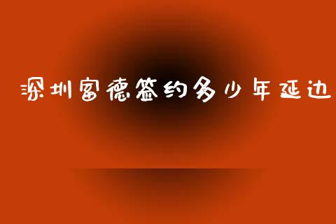 深圳富德签约多少年延边_https://www.kuaijiepai.net_期货理财_第1张