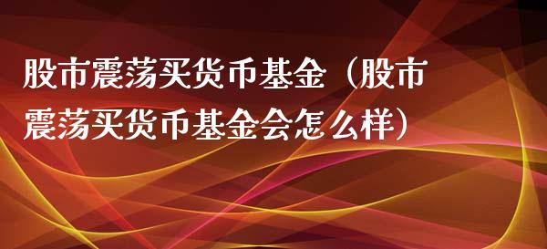 股市震荡买货币基金（股市震荡买货币基金会怎么样）_https://www.kuaijiepai.net_投资理财_第1张
