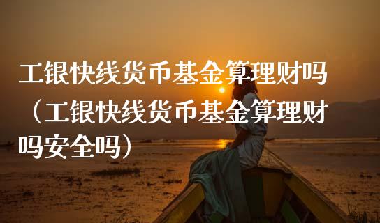 工银快线货币基金算理财吗（工银快线货币基金算理财吗安全吗）_https://www.kuaijiepai.net_期货理财_第1张