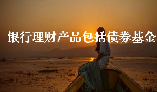 银行理财产品包括债券基金_https://www.kuaijiepai.net_投资理财_第1张