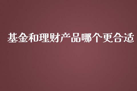 基金和理财产品哪个更合适_https://www.kuaijiepai.net_投资理财_第1张