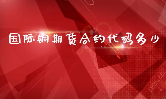 国际铜期货合约代码多少_https://www.kuaijiepai.net_期货在线_第1张