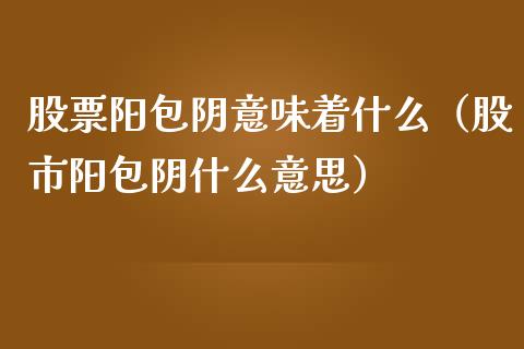 股票阳包阴意味着什么（股市阳包阴什么意思）_https://www.kuaijiepai.net_国际股建_第1张