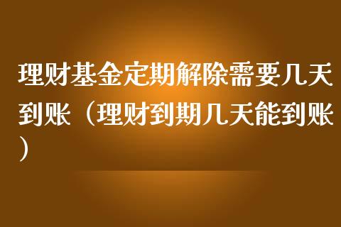 理财基金定期解除需要几天到账（理财到期几天能到账）_https://www.kuaijiepai.net_期货理财_第1张