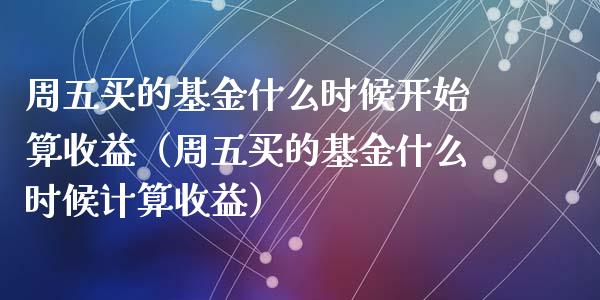 周五买的基金什么时候开始算收益（周五买的基金什么时候计算收益）_https://www.kuaijiepai.net_投资理财_第1张
