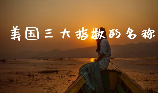 美国三大指数的名称_https://www.kuaijiepai.net_国际期货_第1张
