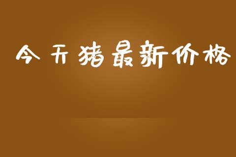 今天猪最新价格_https://www.kuaijiepai.net_期货在线_第1张
