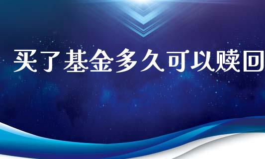 买了基金多久可以赎回_https://www.kuaijiepai.net_期货在线_第1张