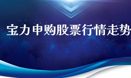宝力申购股票行情走势_https://www.kuaijiepai.net_新股新闻_第1张
