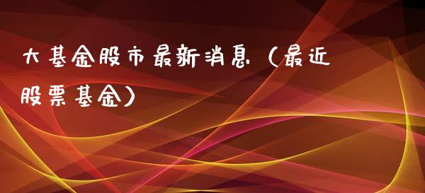 大基金股市最新消息（最近股票基金）_https://www.kuaijiepai.net_期货理财_第1张