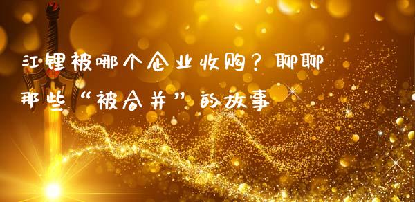 江锂被哪个企业收购？聊聊那些“被合并”的故事_https://www.kuaijiepai.net_股票理论_第1张