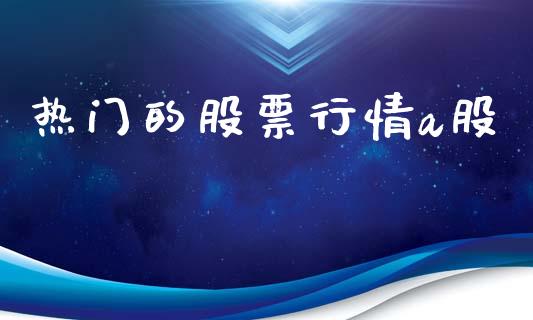 热门的股票行情a股_https://www.kuaijiepai.net_新股新闻_第1张