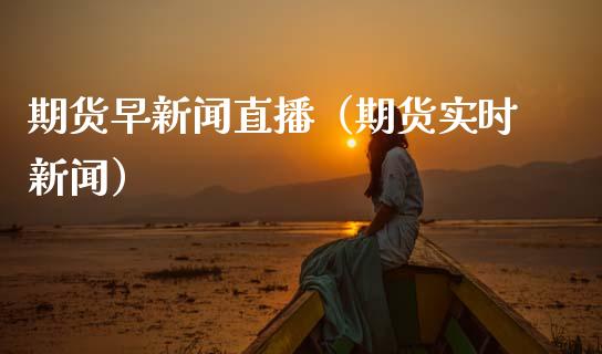 期货早新闻直播（期货实时新闻）_https://www.kuaijiepai.net_期货在线_第1张