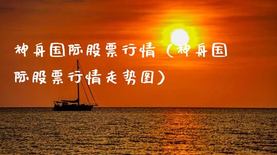 神舟国际股票行情（神舟国际股票行情走势图）_https://www.kuaijiepai.net_新股新闻_第1张